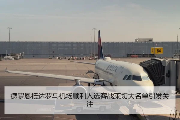 德罗恩抵达罗马机场顺利入选客战莱切大名单引发关注 | sabasports